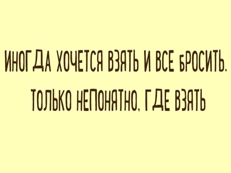 ИНОГДА ХОЧЕТСЯ ВЗНТЬ И ВСЕ БРОСИТЬ ТОЛЬКО НЕПОНЯТНО ГДЕ ВЗЯТЬ