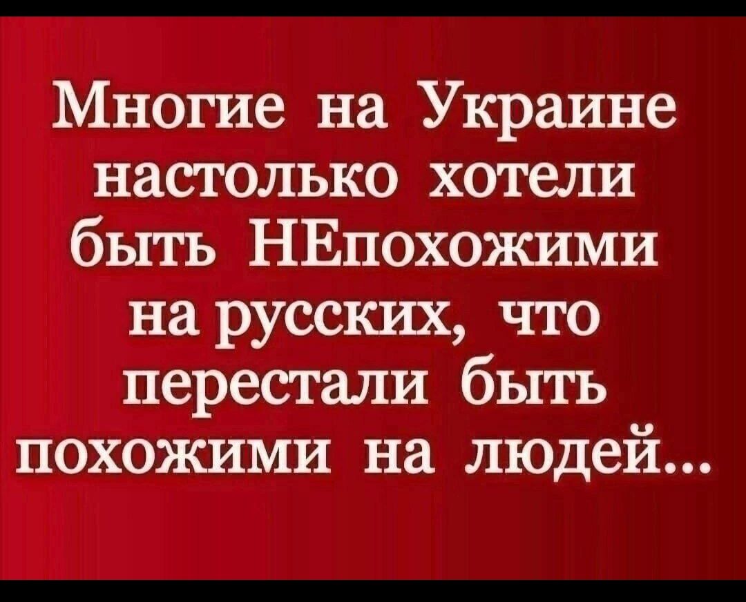 Многие на Украине настолько хотели быть НЕпохожими на русских, что перестали быть похожими на людей...