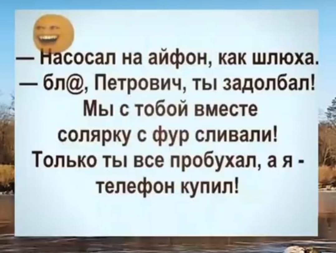 — Насосал на айфон, как шлюха.
— бл@, Петрович, ты задолбал!
Мы с тобой вместе
солярку с фур сливали!
Только ты все пробухал, а я -
телефон купил!