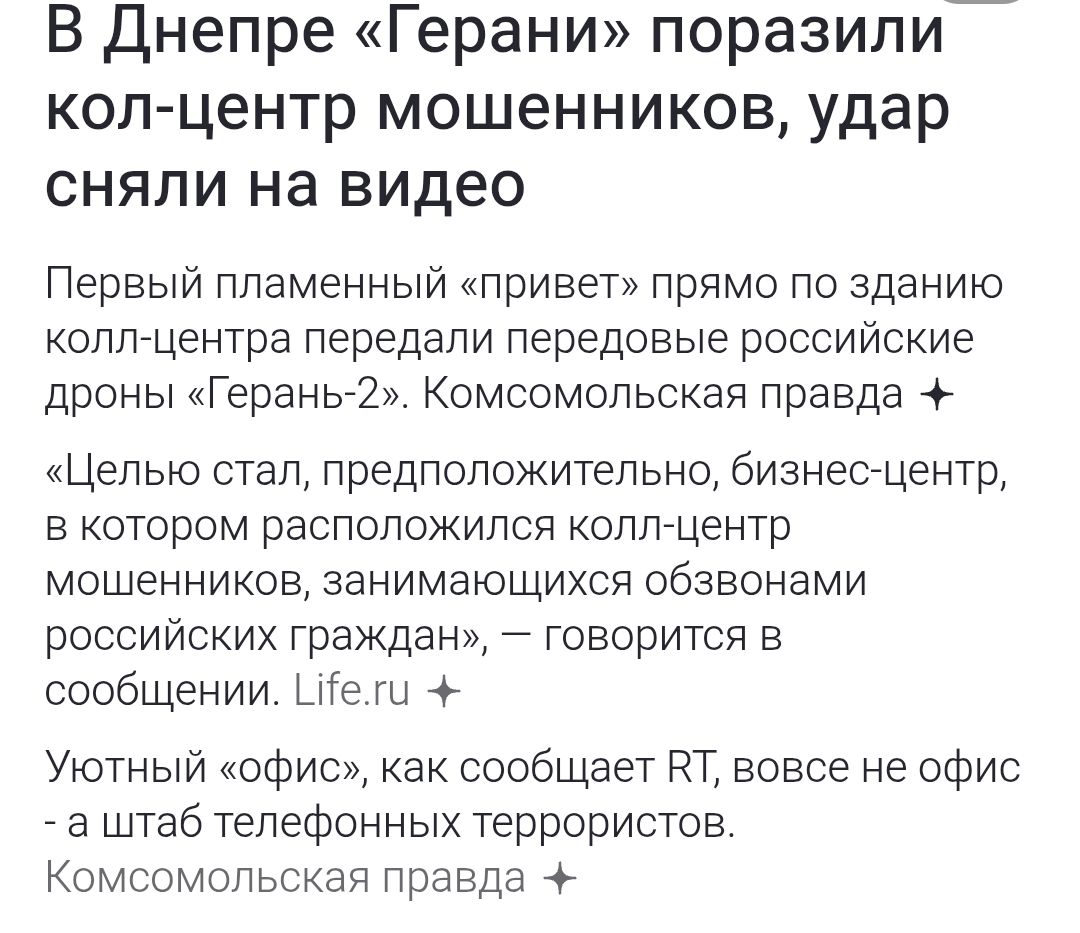 В Днепре «Герани» поразили колл-центр мошенников, удар сняли на видео.

Первый пламенный «привет» прямо по зданию колл-центра передали передовые российские дроны «Герань-2». Комсомольская правда ★

«Целью стал, предположительно, бизнес-центр, в котором располагался колл-центр мошенников, занимающихся обманом российских граждан», — говорится в сообщении. Life.ru ★

Уютный «Офис», как сообщает RT, вовсе не офис - а штаб телефонных террористов. Комсомольская правда ★