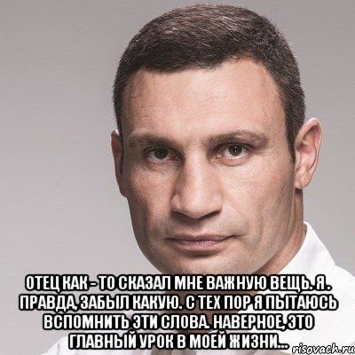 Отец как-то сказал мне важную вещь. Я, правда, забыл какую. С тех пор я пытаюсь вспомнить эти слова. Наверное, это главный урок в моей жизни...