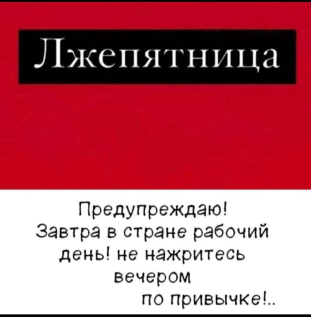 Лжепятница
Предупреждаю! Завтра в стране рабочий день! не нажритесь вечером по привычке!..