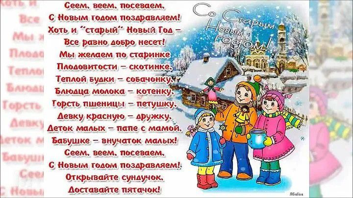 С Новым годом поздравляем! Хоть и «старый» Новый Год — всё равно добро несёт. Мы желаем по старинке: плодородия — скотинки, тёплой буки — собачочке, горсть пшеницы — петушку, девку красную — дружке. Деток маленьких — папе с мамой, бабушке — внучатам! Семь, вен, посеваем; Открывайте сундук.