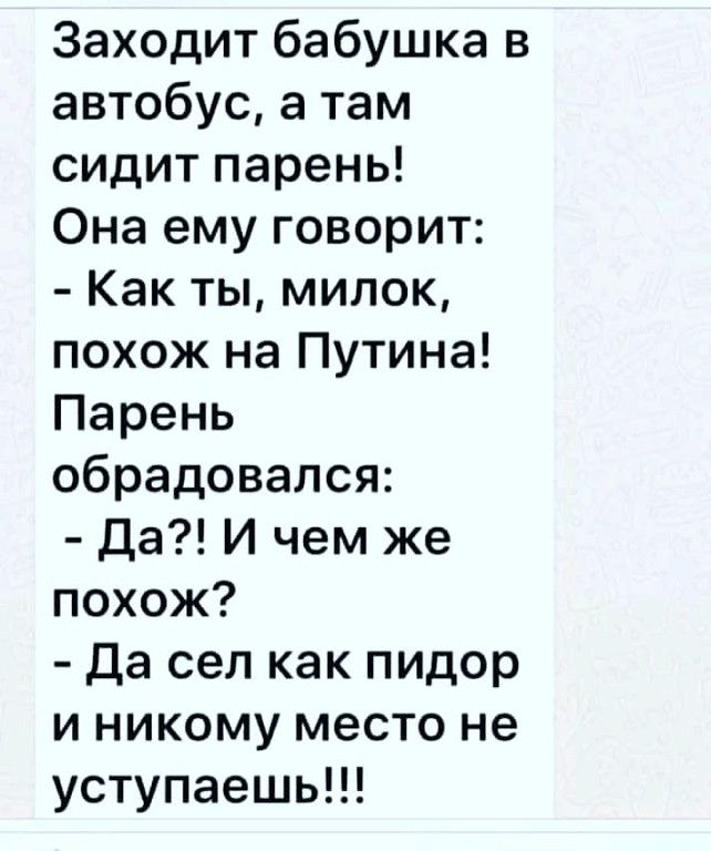 Заходит бабушка в автобус а там сидит парень Она ему говорит Как ты милок похож на Путина Парень обрадовался Да И чем же похож да сел как пидор и никому место не уступаешь