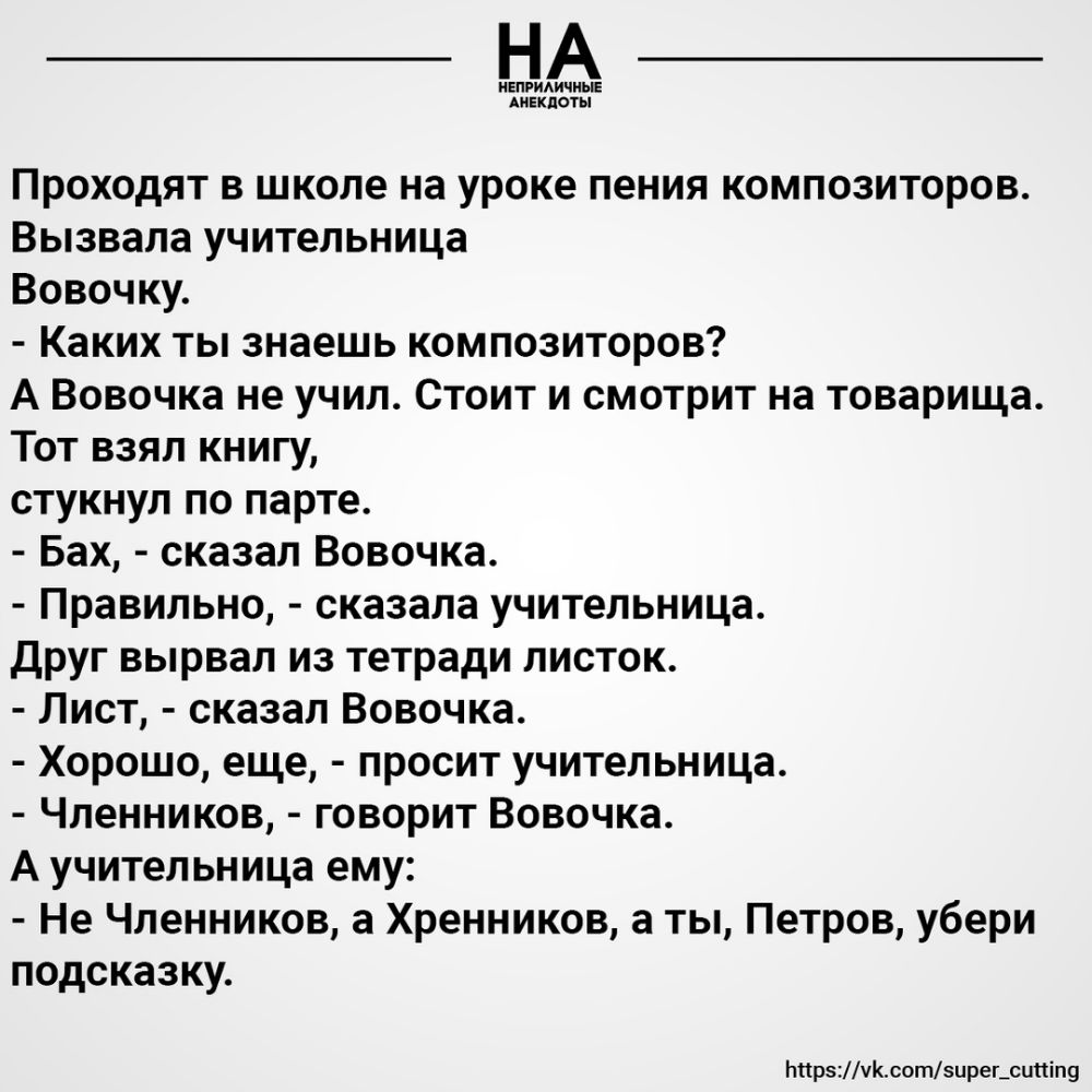 НА ивпгишчиыв АИЕКПФТЫ Проходят в школе на уроке пения композиторов Вызвапа учительница Вовочку Каких ты знаешь композиторов А Вовочка не учил Стоит и смотрит на товарища Тот взял книгу стукнул по парте Бах сказал Вовочка Правильно сказала учительница друг вырвал из тетради листок Лист сказал Вовочка Хорошо еще просит учительница Членников говорит Вовочка А учительница ему Не Членников а Хренников