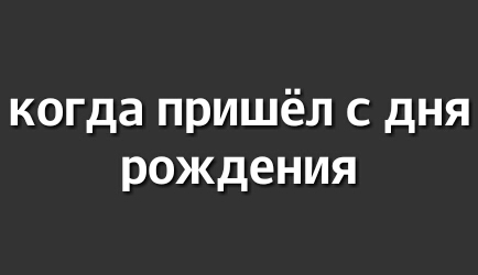 когда пришёл с дня рождения