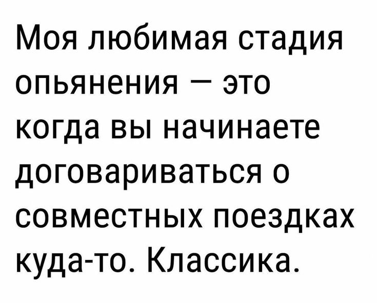 Моя любимая стадия опьянения это когда вы начинаете договариваться о совместных поездках куда то Классика