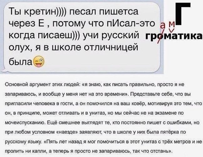 Ты кретин песал пишетса через Е потому что пИсап э то а м когда писаеш учи русский груматика олух я в школе отличницей Основной аргумент этих людей я знаю как писать правильно просто я не запариваюсь и вообще у меня нет на это времени Представьте себе что вы пригласили человека в тости а он помочипся на ваш ковёр мотивируя это тем что от в принципе может отпивать и в унитаз нп мы сейчас ие на экза