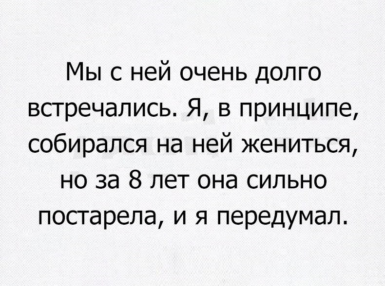 Мы с ней очень долго встречались Я в принципе собирался на ней жениться но за 8 лет она сильно постарела и я передумал
