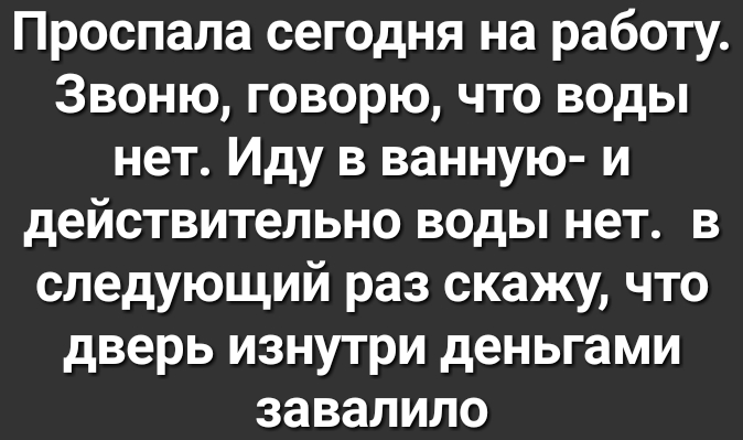 Проспала сегодня на работу Звоню говорю что воды нет Иду в ванную и действительно воды нет в следующий раз скажу что дверь изнутри деньгами завалило