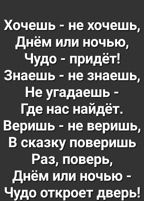 Хочешь не хочешь днём или ночью Чудо придёт Знаешь не знаешь Не угадаешь Где нас найдёт Веришь не веришь В сказку поверишь Раз поверь днём или ночью Чудо откроет дверь