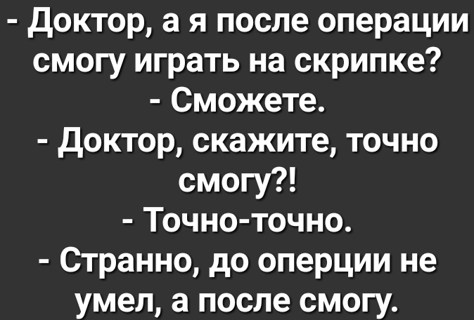 доктор а я после операции смогу играть на скрипке Сможете доктор скажите точно смогу Точно точно Странно до оперции не умел а после смогу