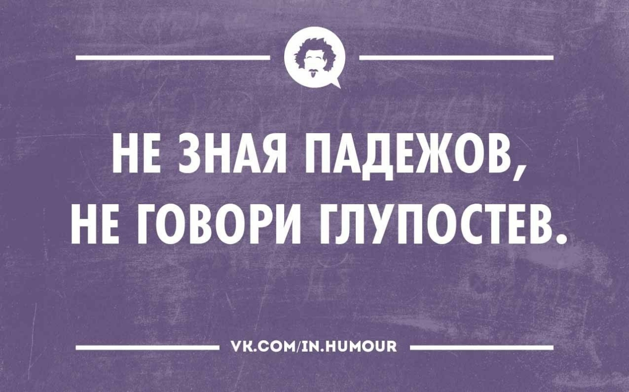 НЕ ЗНАЯ ПАДЕЖОВ НЕ ГОВОРИ ГЛУПОСТЕВ
