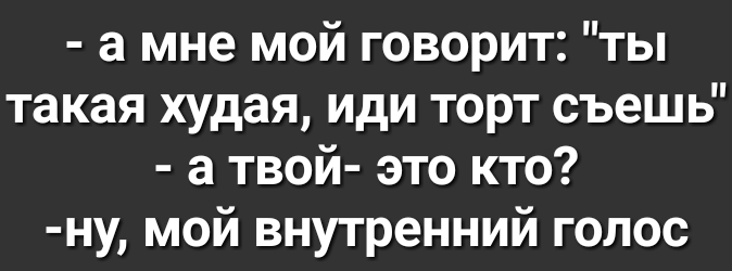 а мне мой говорит ты такая худая иди торт съешь а твой это кто ну мой внутренний голос