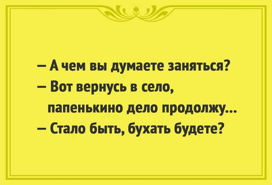 А чем вы думаете заняться Вот вернусь в село папенькино дело продолжу Стало быть бухать будете