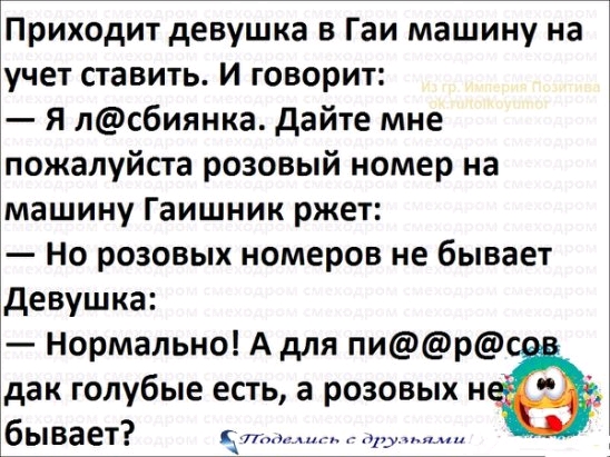 Приходит девушка в Гаи машину на учет ставить И говорит Я лсбиянка дайте мне пожалуйста розовый номер на машину Гаишник ржет Но розовых номеров не бывает девушка Нормально А для пир дак голубые есть а розовых неё бывает кд