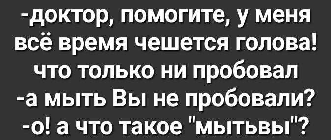 доктор помогите у меня всё время чешется голова что только ни пробовал а мыть Вы не пробовали о а что такое мытьвы