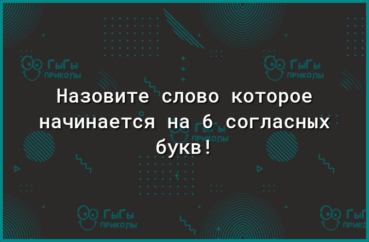 Назовите СЛОВО которое начинается на 6 согласных букв