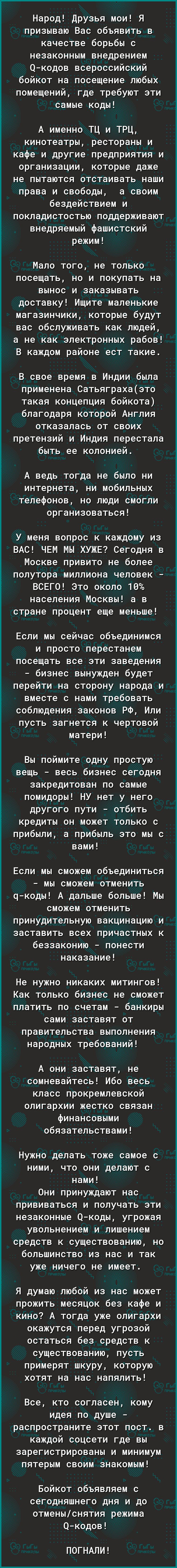 Народ Друзья мои Я призываю Вас объявить в качестве борьбы с незаконным внедрением Окодов всероссийский бойкот на посещение любых помещений где требуют эти самые коды А именно ТЦ и ТРЦ кинотеатры рестораны и кафе и другие предприятия и организации которые даже не пытаются отстаивать наши права и свободы а своим бездействием и покладистостью поддерживают внедряемый фашистский режим Мало того не тол