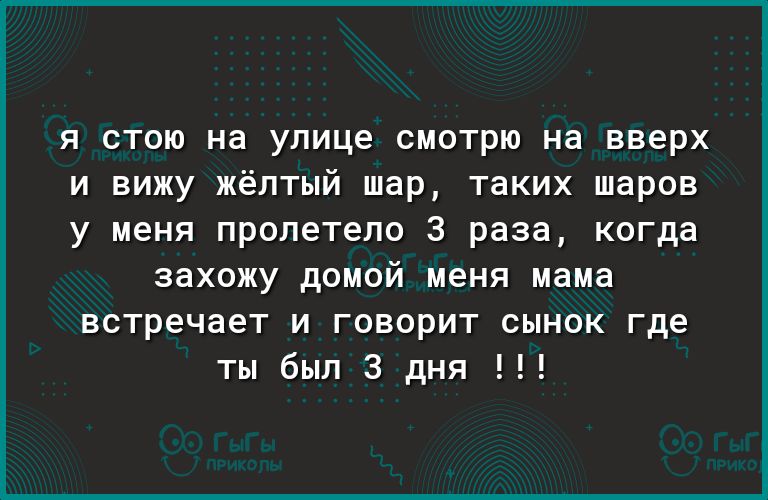 я стою на улице смотрю на вверх и вижу жёлтый шар таких шаров у меня пролетело 3 раза когда захожу домой меня мама встречает и говорит сынок где ты был 3 дня