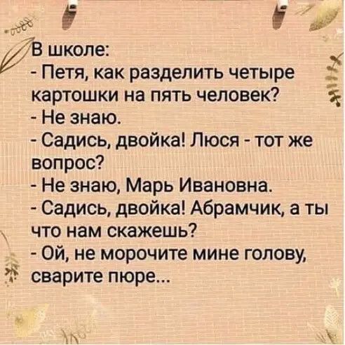 д _ э В школе Петя как разделить четыре картошки на пять человек Не знаю Садись двойка Люся тот же вопрос Не знаю Марь Ивановна Садись двойка А6рамчик а ты что нам скажешь Ой не морочите мине голову сварите пюре 5