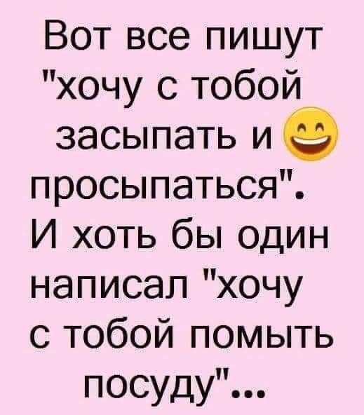 Вот все пишут хочу с тобой засыпать и е просыпаться И хоть бы один написал хочу с тобой помыть посуду