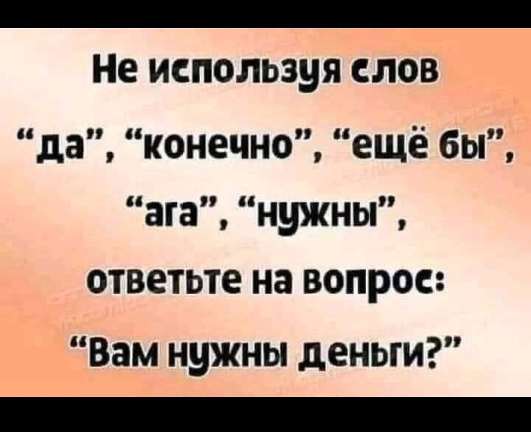 _ Не ИСПОЛЬЗБЯ СЛОВ да конечно ещё бы ага нужны ответьте на вопрос Вам нужны деньги _