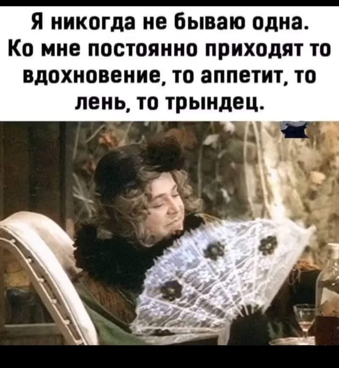 Я никогда не бываю одна Ко мне постоянно приходят то вдохновение то аппетит то лень то трындец