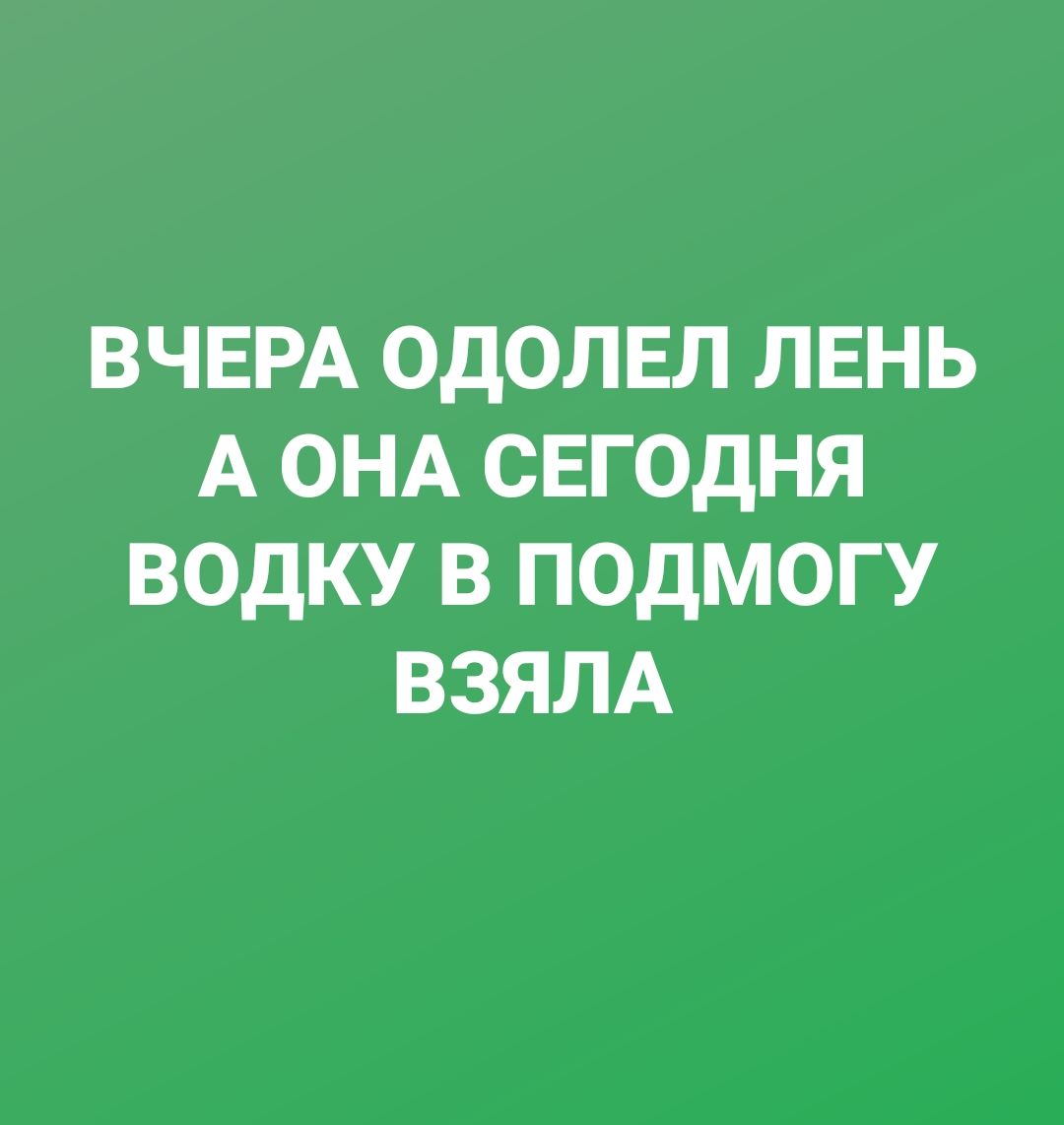 ВЧЕРА ОДОЛЕЛ ЛЕНЬ А ОНА СЕГОДНЯ ВОДКУ В ПОДМОГ У ВЗЯЛА