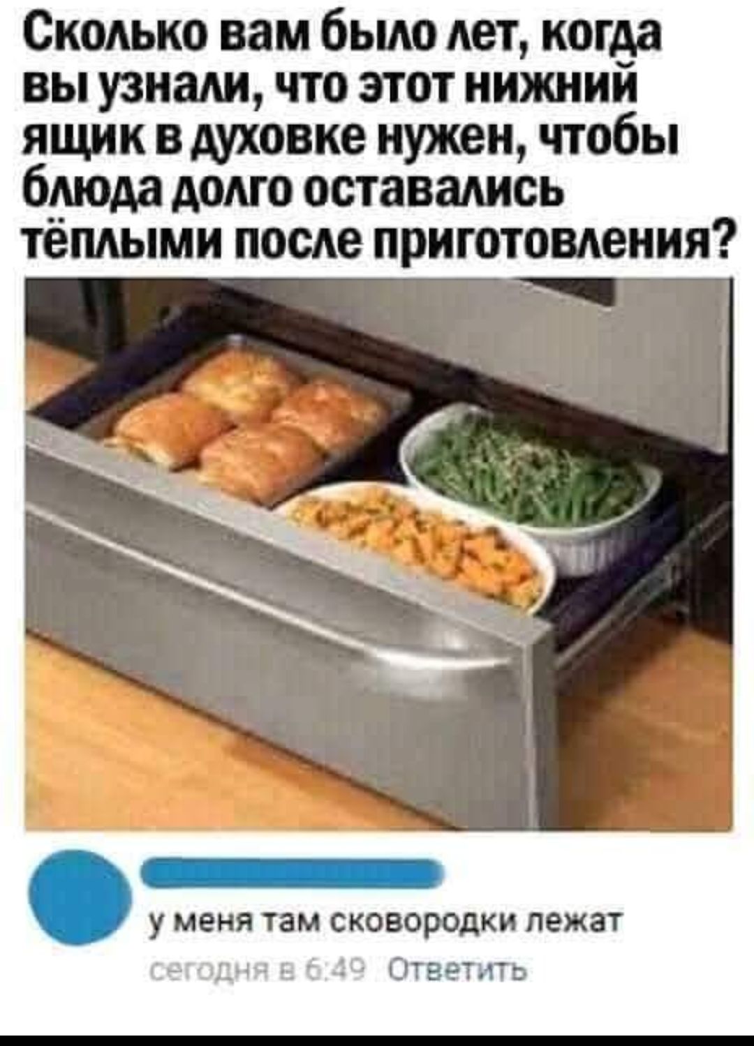 Сколько вам было лет когда вы узнали что этот нижний ящик в духовке нужен чтобы блюда долго оставались тёплыми после приготовления г у меня там сковородки лежат іЭТЭёТАТЬ