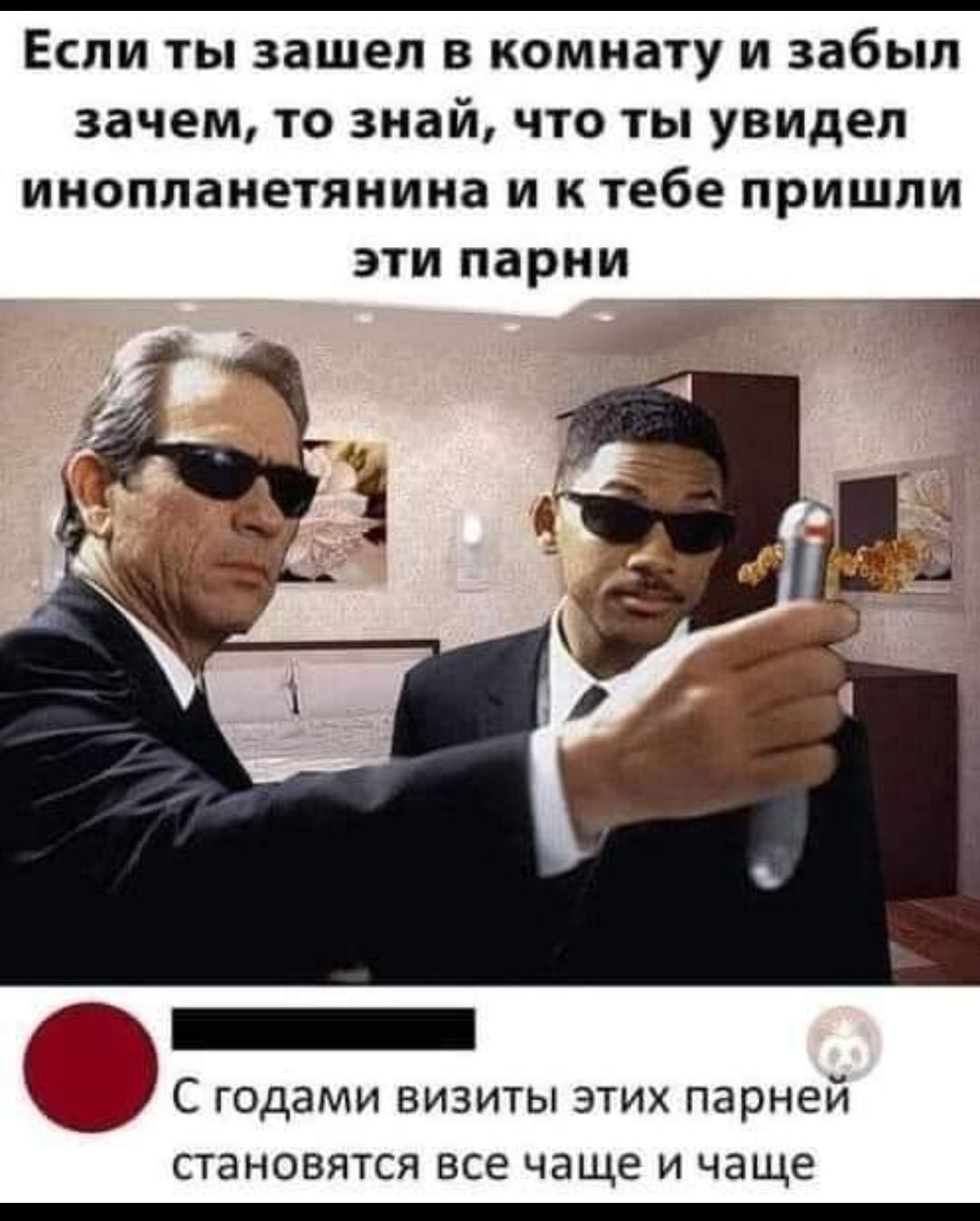 ЕСЛИ ТЫ зашел В КОМНЗТУ И забыл зачем ТО знай ЧТО ТЫ увидел инопланетянина И К тебе ПРИШЛИ ЭТИ парни _ О С годами визиты этих парней СТЭНОВЯТСЯ все чаще И чаще