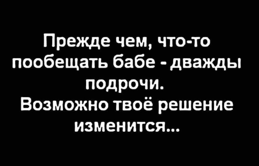 Прежде чем что то пообещать бабе дважды подрочи Возможно твоё решение изменится