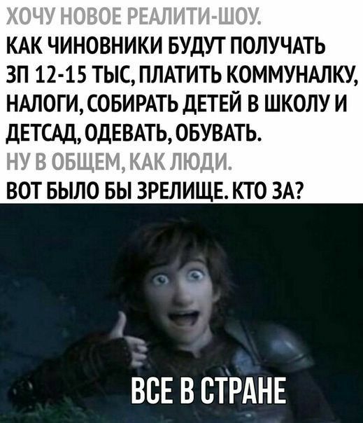 КАК ЧИНОВНИКИ БУДУТ ПОЛУЧАТЬ ЗП 12 15 ТЫС ПЛАТИТЬ КОММУНАЛКУ НАЛОГИ СОБИРАТЬ ДЕТЕЙ В ШКОЛУ И ДЕТСАД 0ДЕВАТЬ ОБУВАТЬ ВОТ БЫЛО БЫ ЗРЕЛИЩЕ КТО ЗА всЕ в СТРАНЕ