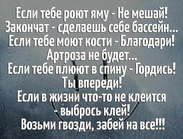 Если тебе роют яму Не мешай Закончат сделаешь себе бассейн Если тебе моют кости Благодари Артроза не будет Если тебе плюют в спину Гордись Ты Впереди Если в жизни что то не клеится гтвыбрось клей Возьми гвозди_3абейіна все