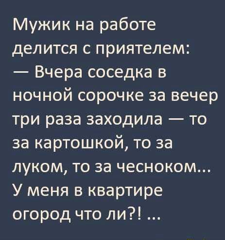 Мужик на работе делится с приятелем Вчера соседка в ночной сорочке за вечер три раза заходила то за картошкой то за луком то за чесноком У меня в квартире огород что ли