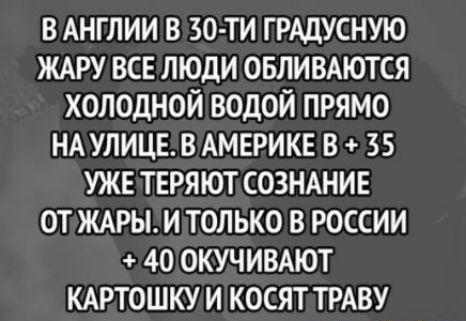 В АНГЛИИ В ЗО ТИ Г РАЦУСНУЮ ЖАРУ ВСЕ ЛЮДИ ОБЛИВАЮТСЯ ХОЛОДНОЙ ВОДОЙ ПРЯМО НА УЛИЦЕ В АМЕРИКЕ В 35 УЖЕ ТЕРЯ ЮТ СОЗНАНИЕ ОТ ЖАРЫ И ТОЛЬКО В РОССИИ 40 ОКУЧИВАЮТ КАРТОШКУ И КОСЯТ ТРАВУ