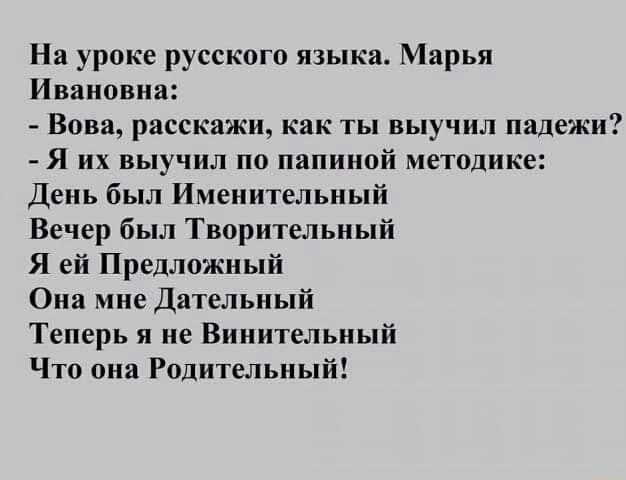 На уроке русского языка Марья Ивановна Вова расскажи как ты выучил падежи Я их выучил по папиной методике День был Именительный Вечер был Творительный Я ей Предложный Она мне Дательный Теперь я не Винительный Что она Родительный