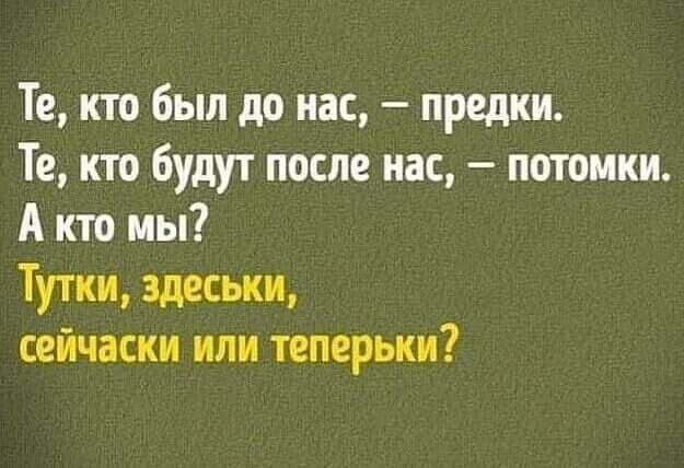 Те кто был до нас предки Те кто будут после нас потомки А кто мы Тутки здеськи сейчаски или теперьки