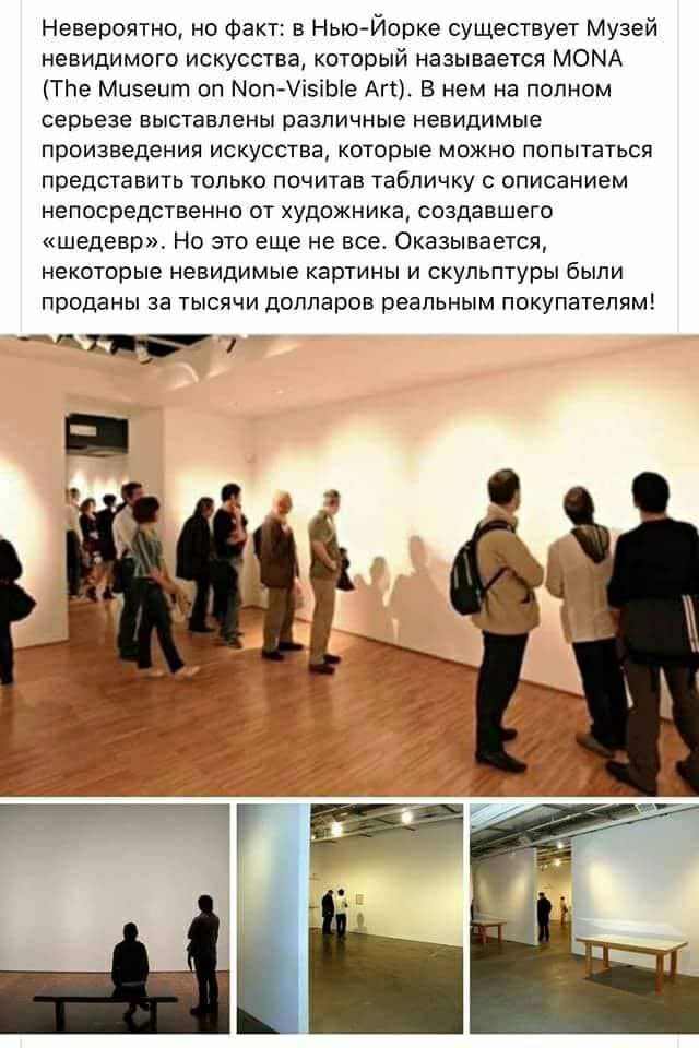 Невероятно но Факт в Нью Йорке существует Музей невидимого искусства который называется МОМА Тпе Мизеигп оп Мопі5іЬе Агт В нем на полном серьезе выставлены различные невидимые произведения искусства которые можно попытаться представить только почитав табличку с описанием непосредственно от художника создавшего шедевр Но это еще не все Оказывается некоторые невидимые картины и скульптуры были прода