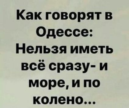 Как говорят в Одессе Нельзя иметь всё сразу и море и по колено
