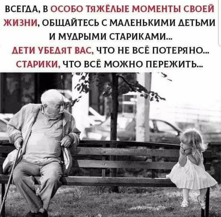 ВСЕГДА В ОСОБО ТЯЖЁАЫЕ МОМЕНТЫ СВОЕЙ ЖИЗНИ ОБЩАЙТЕСЬ С МААЕНЬКИМИ ДЕТЬМИ И МУДРЫМИ СТАРИКАМИ ДЕТИ УБЕАЯТ ВАС ЧТО НЕ ВСЕ ПОТЕРЯНО СТАРИКИ ЧТО ВСЁ МОЖНО ПЕРЕЖИТЬ