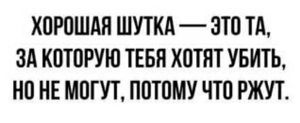 ХОРОШАЯ ШУТКА ЭТО ТА ЗА КОТОРУЮ ТЕБН ХОТЯТ УБИТЬ НО НЕ МОГУТ ПОТОМУ ЧТО РЖУТ