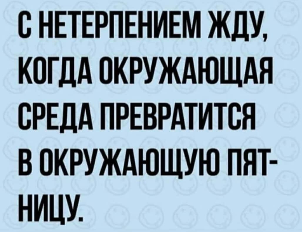 С НЕТЕРПЕНИЕМ ЖДУ КОГДА ОКРУЖАЮЩАЯ СРЕДА ПРЕВРАТИТВЯ В ОКРУЖАЮЩУЮ ПЯТ НИЦУ