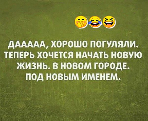 дААААА ХОРОШО ПОГУЛЯЛИ ТЕПЕРЬ ХОЧЕТСЯ НАЧАТЬ НОВУЮ ЖИЗНЬ В НОВОМ ГОРОДЕ ПОД НОВЫМ ИМЕНЕМ