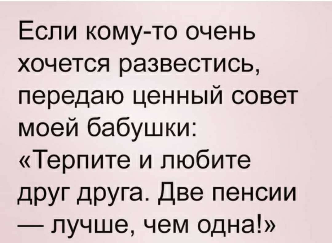 Если кому то очень хочется развестись передаю ценный совет моей бабушки Терпите и любите друг друга Две пенсии лучше чем одна