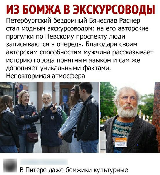 ИЗ БЁЭУЕЁА В ЭМС КУРСОЬЁЭДЫ Петербургский бездомный Вячеслав Раснер сгал модным экскурсоводом на его авторские прогулки по Невскому проспекту люди записываются в очередь Благодаря своим авторским способностям мужчина рассказывает ИСТОРИЮ города ПОНЯТНЫМ ЯЗЫКОМ И сам же дополняет УНИКЭПЬНЫМИ фактами Неповторимая атмосфера В Питере даже бомжики культурные