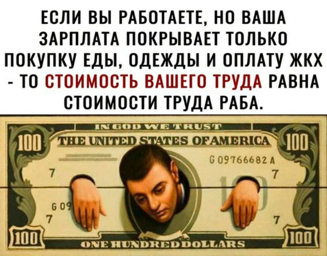 ЕСЛИ ВЫ РАБОТАЕТЕ НО ВАША ЗАРПЛАТА ПОКРЫВАЕТ ТОЛЬКО ПОКУПКУ ЕДЫ ОДЕЖДЫ И ОПЛАТУ ЖКХ ТО СТОИМОСТЬ ВАШЕГО ТРУДА РАВНА СТОИМОСТИ ТРУДА РАБА _____ ОПЕПШНВПНППОЪЪАПЗ