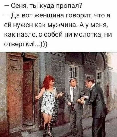 Сеня ты куда пропал да вот женщина говоритчто я ей нужен как мужчина А у меня как назло с собой ни молотка ни отвертки