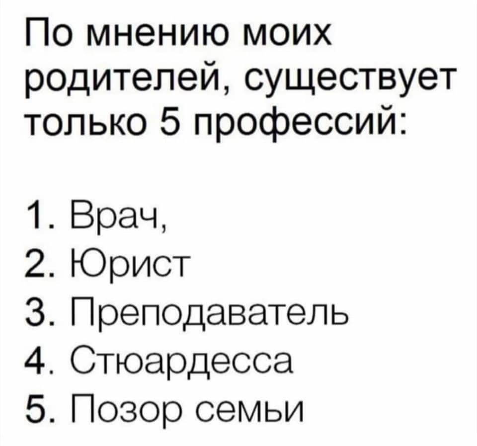 По мнению моих родителей существует только 5 профессий 1 Врач 2КЭрист 3 Преподаватель 4 Стюардесса 5 Позор семьи