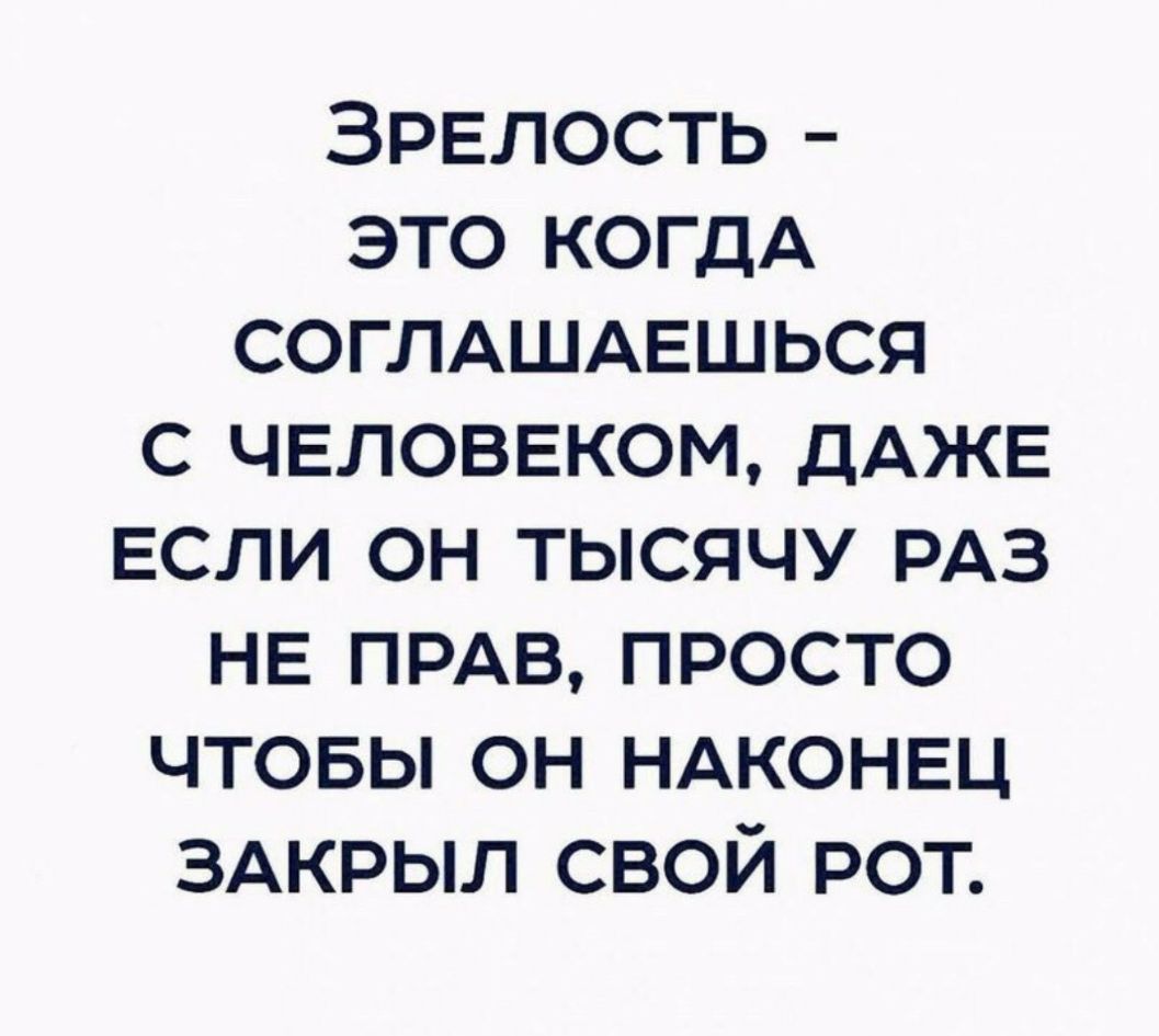 ЗРЕЛОСТЬ это КОГДА СОГЛАШАЕШЬСЯ с чвловвком ДАЖЕ ЕСЛИ он тысячу РАЗ НЕ ПРАВ просто чтовы он НАКОНЕЦ ЗАКРЫЛ свой рот